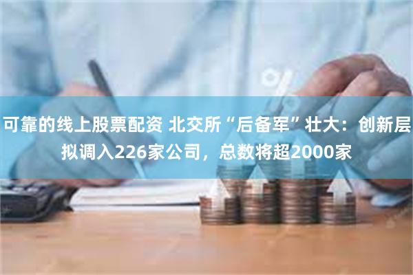 可靠的线上股票配资 北交所“后备军”壮大：创新层拟调入226家公司，总数将超2000家