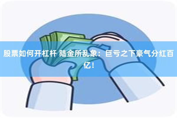 股票如何开杠杆 陆金所乱象：巨亏之下豪气分红百亿！