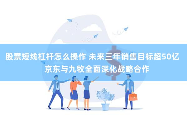 股票短线杠杆怎么操作 未来三年销售目标超50亿    京东与九牧全面深化战略合作