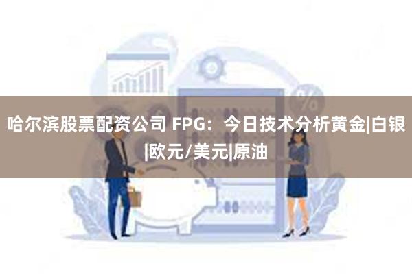 哈尔滨股票配资公司 FPG：今日技术分析黄金|白银|欧元/美元|原油