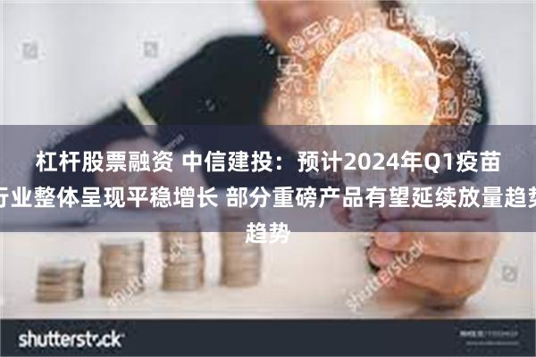 杠杆股票融资 中信建投：预计2024年Q1疫苗行业整体呈现平稳增长 部分重磅产品有望延续放量趋势