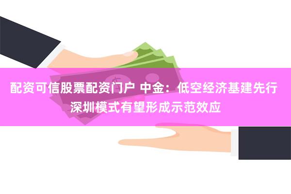 配资可信股票配资门户 中金：低空经济基建先行 深圳模式有望形成示范效应