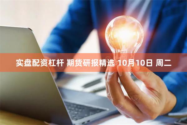 实盘配资杠杆 期货研报精选 10月10日 周二