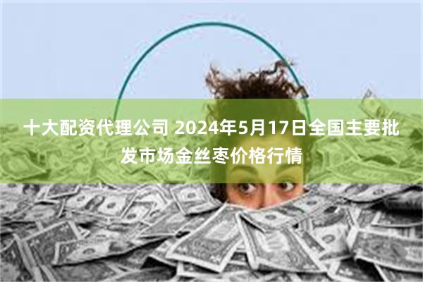 十大配资代理公司 2024年5月17日全国主要批发市场金丝枣价格行情