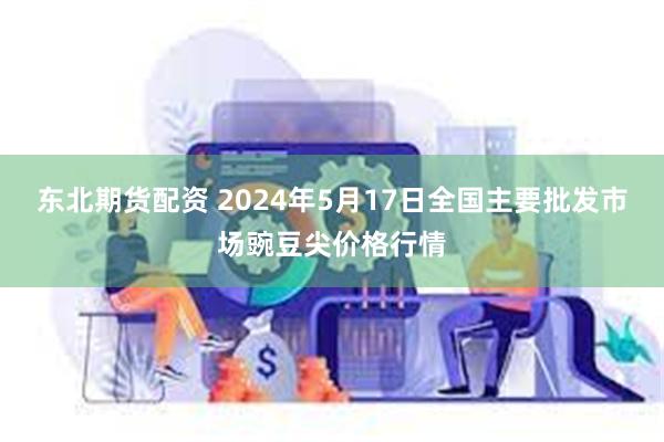 东北期货配资 2024年5月17日全国主要批发市场豌豆尖价格行情