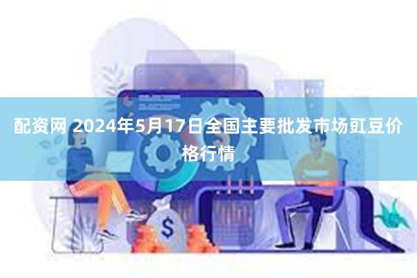 配资网 2024年5月17日全国主要批发市场豇豆价格行情