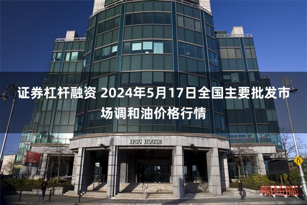 证券杠杆融资 2024年5月17日全国主要批发市场调和油价格行情