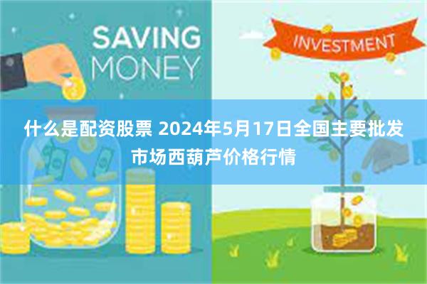 什么是配资股票 2024年5月17日全国主要批发市场西葫芦价格行情