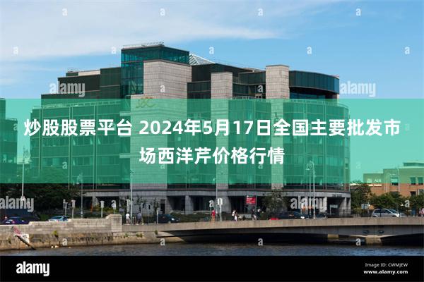 炒股股票平台 2024年5月17日全国主要批发市场西洋芹价格行情