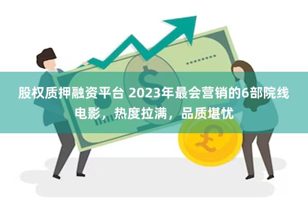 股权质押融资平台 2023年最会营销的6部院线电影，热度拉满，品质堪忧