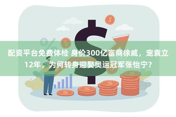 配资平台免费体检 身价300亿富商徐威，宠袁立12年，为何转身迎娶奥运冠军张怡宁？