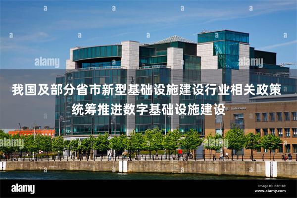 我国及部分省市新型基础设施建设行业相关政策 统筹推进数字基础设施建设