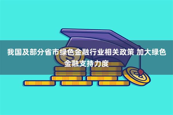 我国及部分省市绿色金融行业相关政策 加大绿色金融支持力度