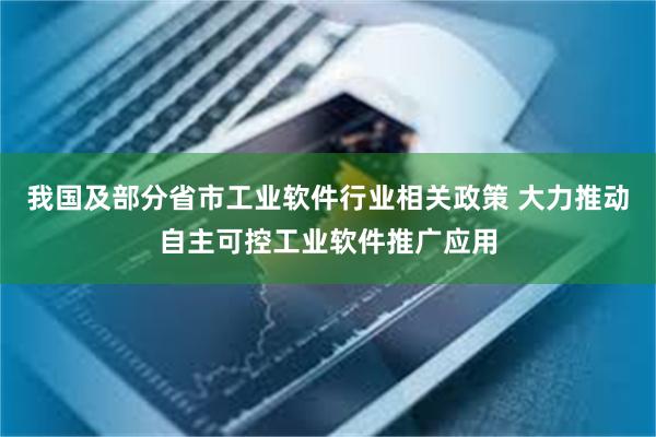 我国及部分省市工业软件行业相关政策 大力推动自主可控工业软件推广应用