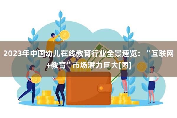 2023年中国幼儿在线教育行业全景速览：“互联网+教育”市场潜力巨大[图]