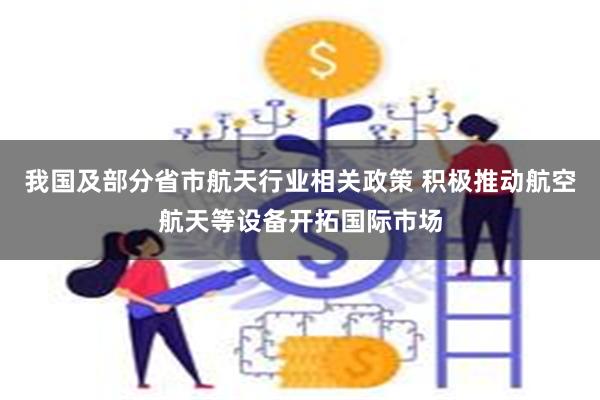 我国及部分省市航天行业相关政策 积极推动航空航天等设备开拓国际市场