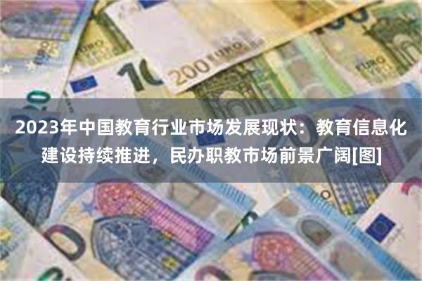 2023年中国教育行业市场发展现状：教育信息化建设持续推进，民办职教市场前景广阔[图]