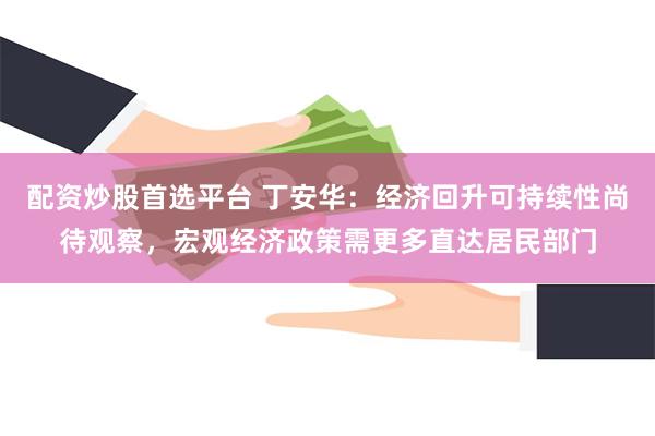 配资炒股首选平台 丁安华：经济回升可持续性尚待观察，宏观经济政策需更多直达居民部门