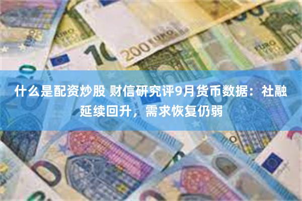 什么是配资炒股 财信研究评9月货币数据：社融延续回升，需求恢复仍弱