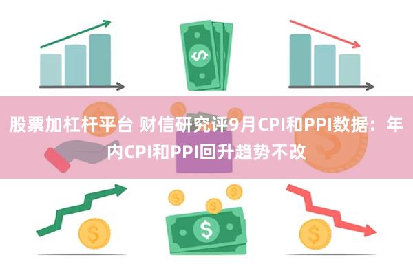 股票加杠杆平台 财信研究评9月CPI和PPI数据：年内CPI和PPI回升趋势不改