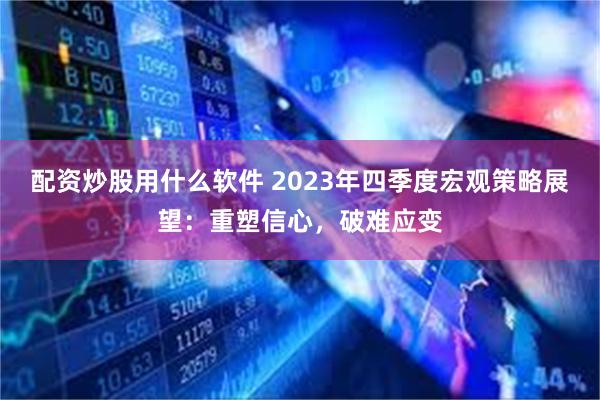 配资炒股用什么软件 2023年四季度宏观策略展望：重塑信心，破难应变