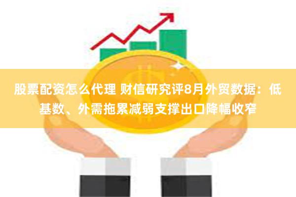 股票配资怎么代理 财信研究评8月外贸数据：低基数、外需拖累减弱支撑出口降幅收窄