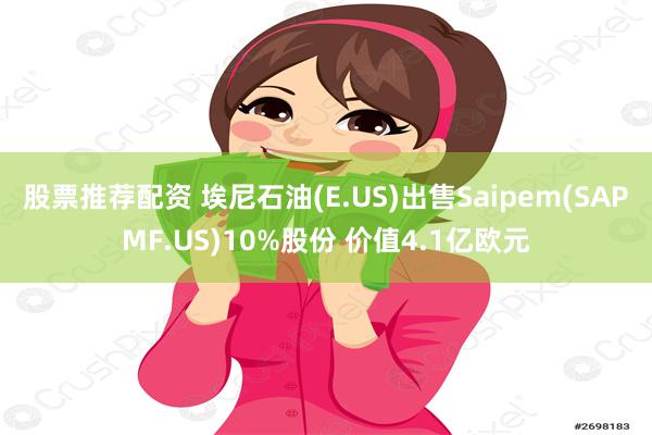 股票推荐配资 埃尼石油(E.US)出售Saipem(SAPMF.US)10%股份 价值4.1亿欧元