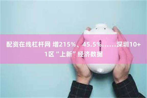 配资在线杠杆网 增215%、45.5%……深圳10+1区“上新”经济数据