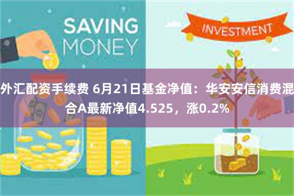 外汇配资手续费 6月21日基金净值：华安安信消费混合A最新净值4.525，涨0.2%