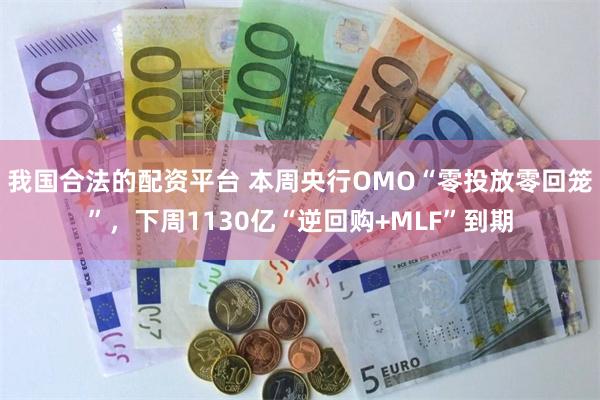 我国合法的配资平台 本周央行OMO“零投放零回笼”，下周1130亿“逆回购+MLF”到期