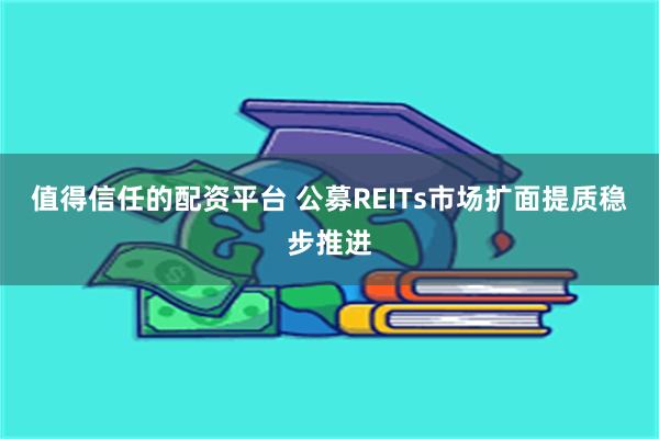 值得信任的配资平台 公募REITs市场扩面提质稳步推进