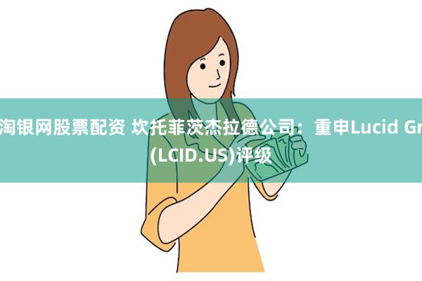 淘银网股票配资 坎托菲茨杰拉德公司：重申Lucid Gr(LCID.US)评级