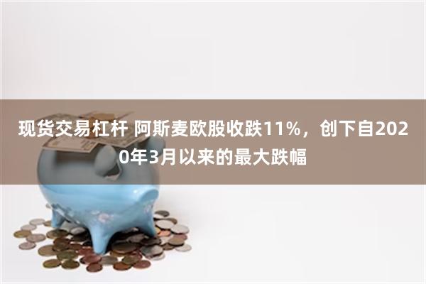 现货交易杠杆 阿斯麦欧股收跌11%，创下自2020年3月以来的最大跌幅