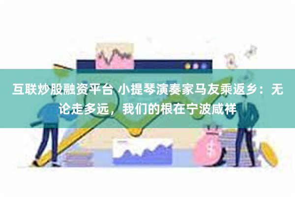 互联炒股融资平台 小提琴演奏家马友乘返乡：无论走多远，我们的根在宁波咸祥