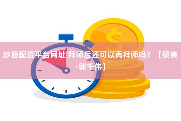 炒股配资平台网址 拜师后还可以再拜师吗？【极谦·郭千伟】