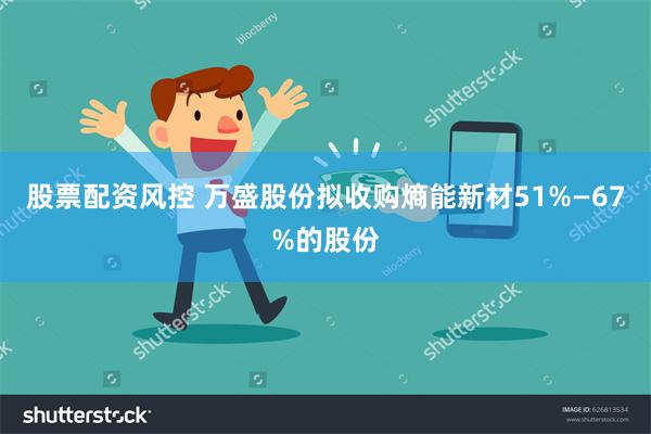 股票配资风控 万盛股份拟收购熵能新材51%—67%的股份