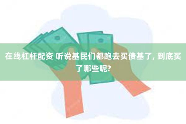 在线杠杆配资 听说基民们都跑去买债基了, 到底买了哪些呢?