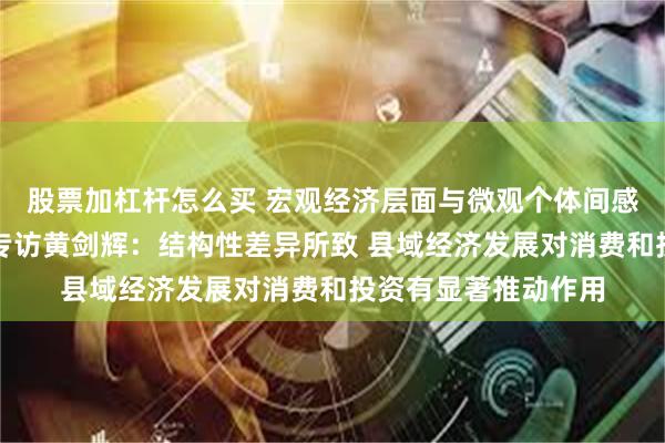 股票加杠杆怎么买 宏观经济层面与微观个体间感受为何存在差异？专访黄剑辉：结构性差异所致 县域经济发展对消费和投资有显著推动作用