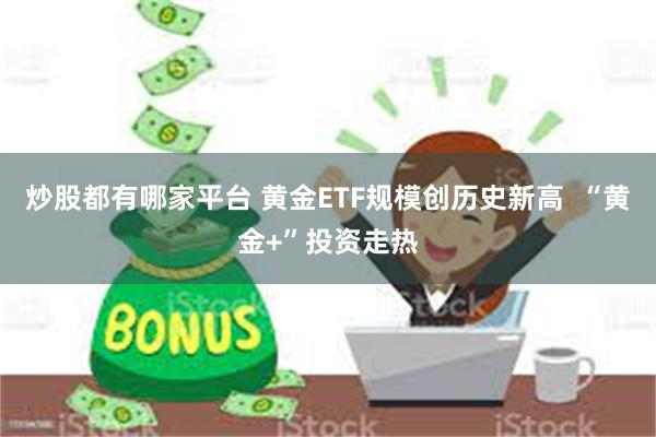 炒股都有哪家平台 黄金ETF规模创历史新高  “黄金+”投资走热