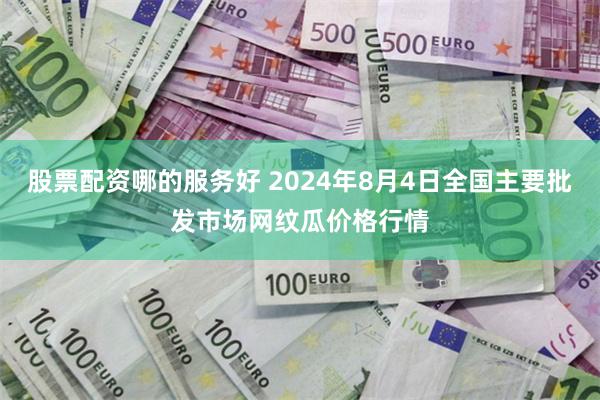 股票配资哪的服务好 2024年8月4日全国主要批发市场网纹瓜价格行情