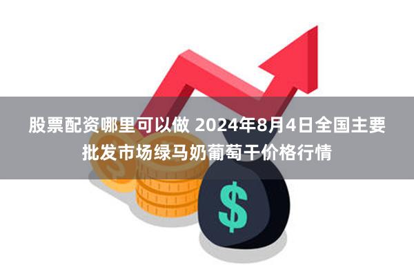 股票配资哪里可以做 2024年8月4日全国主要批发市场绿马奶葡萄干价格行情