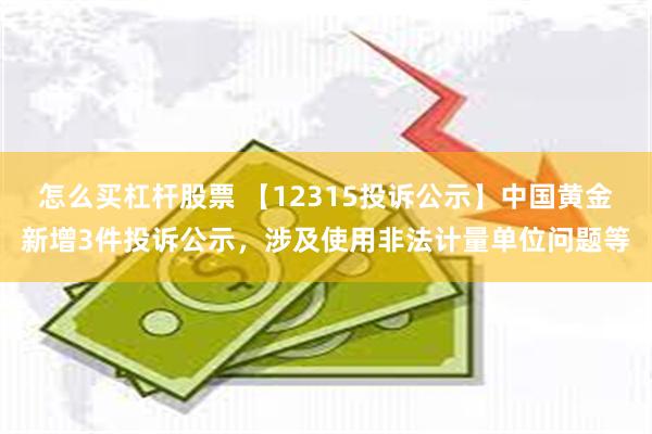 怎么买杠杆股票 【12315投诉公示】中国黄金新增3件投诉公示，涉及使用非法计量单位问题等