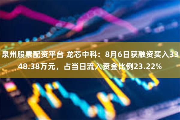 泉州股票配资平台 龙芯中科：8月6日获融资买入3348.38万元，占当日流入资金比例23.22%