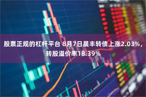 股票正规的杠杆平台 8月7日晨丰转债上涨2.03%，转股溢价率18.39%