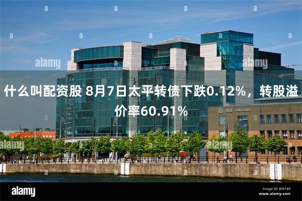 什么叫配资股 8月7日太平转债下跌0.12%，转股溢价率60.91%