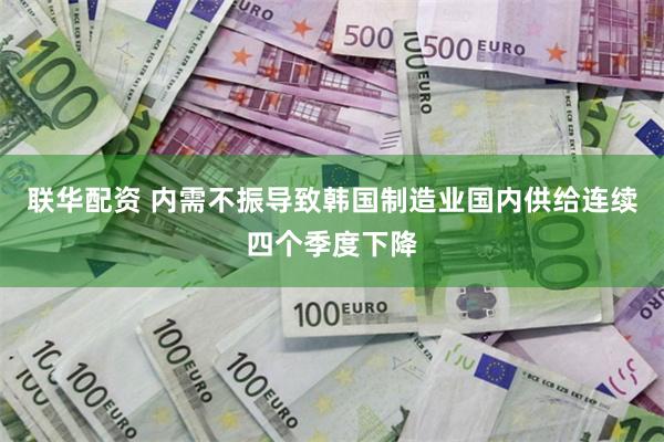 联华配资 内需不振导致韩国制造业国内供给连续四个季度下降