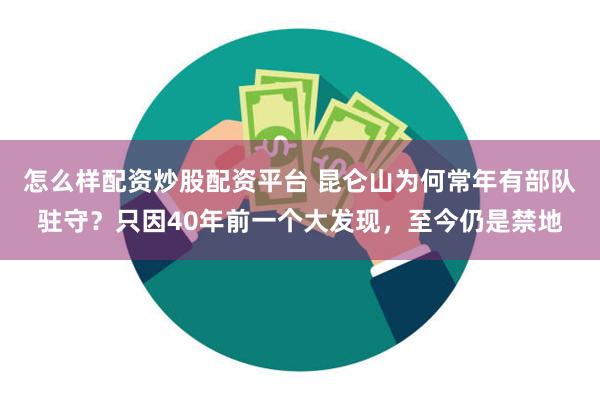 怎么样配资炒股配资平台 昆仑山为何常年有部队驻守？只因40年前一个大发现，至今仍是禁地