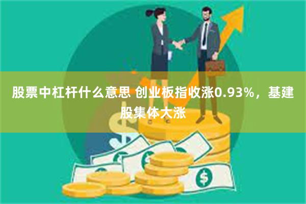 股票中杠杆什么意思 创业板指收涨0.93%，基建股集体大涨