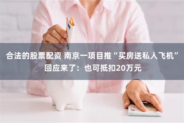 合法的股票配资 南京一项目推“买房送私人飞机” 回应来了：也可抵扣20万元