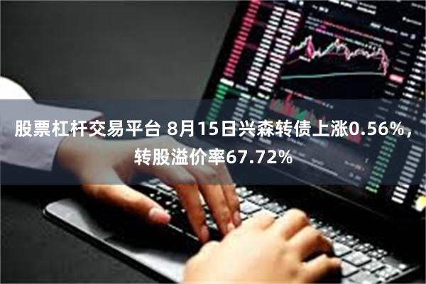 股票杠杆交易平台 8月15日兴森转债上涨0.56%，转股溢价率67.72%